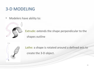 3-D MODELING
• Modelers have ability to:
Extrude: extends the shape perpendicular to the
shapes outline
Lathe: a shape is rotated around a defined axis to
create the 3-D object.
32
 