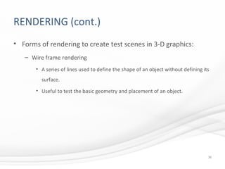 RENDERING (cont.)
• Forms of rendering to create test scenes in 3-D graphics:
– Wire frame rendering
• A series of lines used to define the shape of an object without defining its
surface.
• Useful to test the basic geometry and placement of an object.
36
 