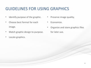 GUIDELINES FOR USING GRAPHICS
• Identify purpose of the graphic.
• Choose best format for each
image.
• Match graphic design to purpose.
• Locate graphics.
• Preserve image quality.
• Economize.
• Organize and store graphics files
for later use.
40
 