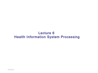 12/27/2014
Lecture 6
Health Information System Processing
 