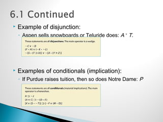  Example of disjunction:
◦ Aspen sells snowboards or Teluride does: A ˅ T.
 Examples of conditionals (implication):
◦ If Purdue raises tuition, then so does Notre Dame: P
⊃ N.
 