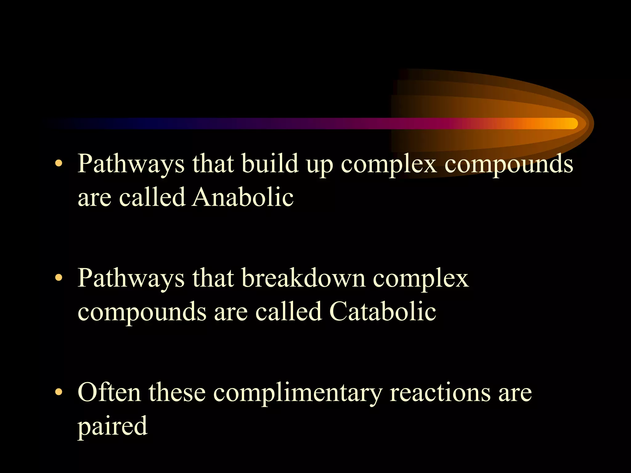 • Pathways that build up complex compounds 
are called Anabolic 
• Pathways that breakdown complex 
compounds are called Catabolic 
• Often these complimentary reactions are 
paired 
 