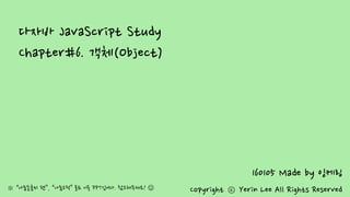 다자바 JavaScript Study
Chapter#6. 객체(Object)
160105 Made by 잉케링
Copyright ⓒ Yerin Lee All Rights Reserved※ “나눔손글씨 펜”, “나눔고딕” 폰트 이용 PPT입니다. 참고해주세요! 
 
