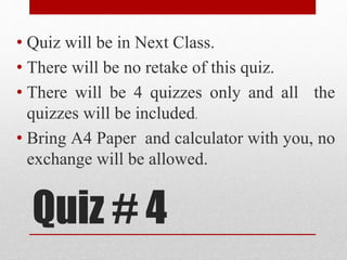 Quiz # 4
• Quiz will be in Next Class.
• There will be no retake of this quiz.
• There will be 4 quizzes only and all the
quizzes will be included.
• Bring A4 Paper and calculator with you, no
exchange will be allowed.
 