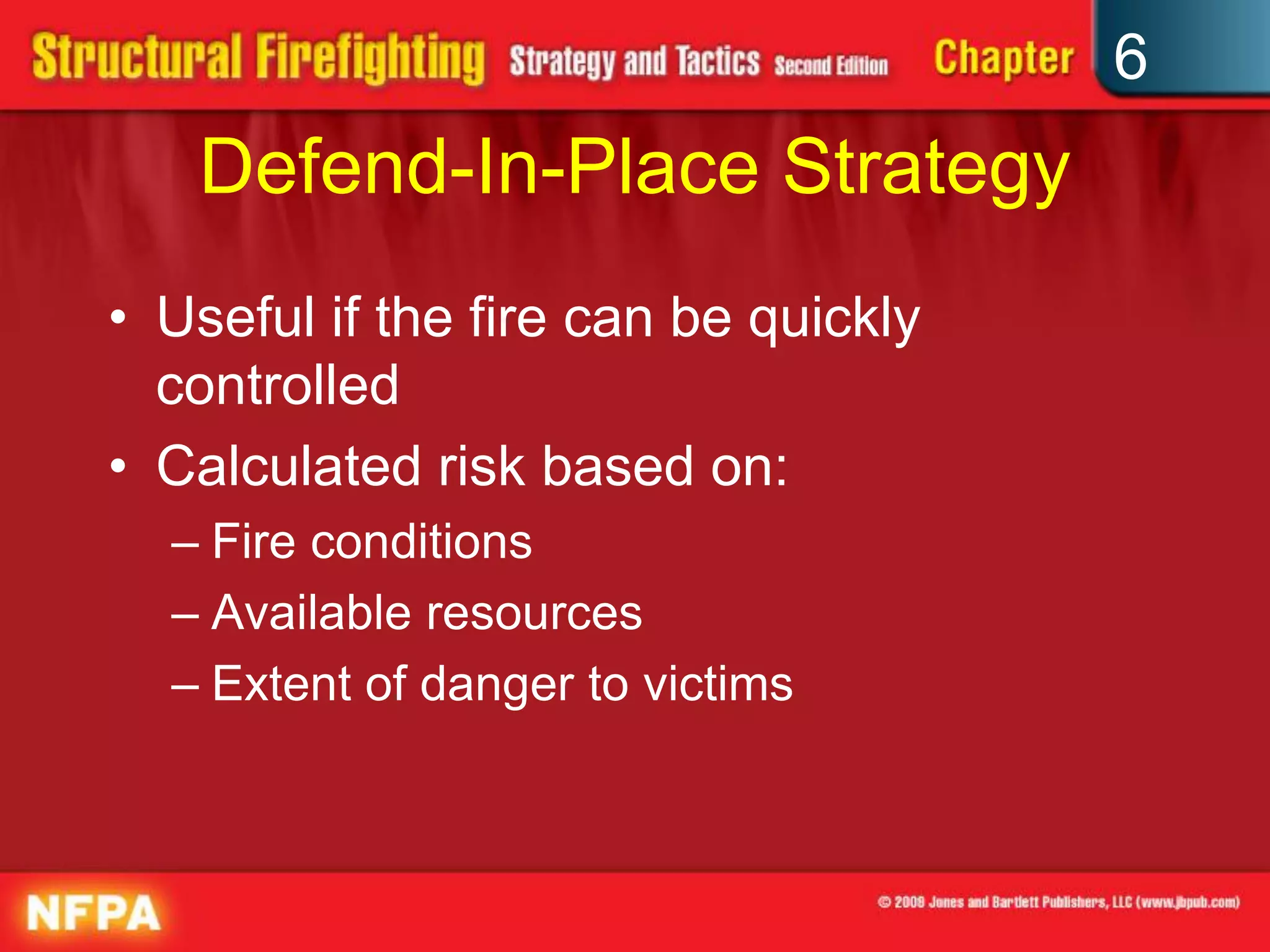 6
Defend-In-Place Strategy
• Useful if the fire can be quickly
controlled
• Calculated risk based on:
– Fire conditions
– Available resources
– Extent of danger to victims
 
