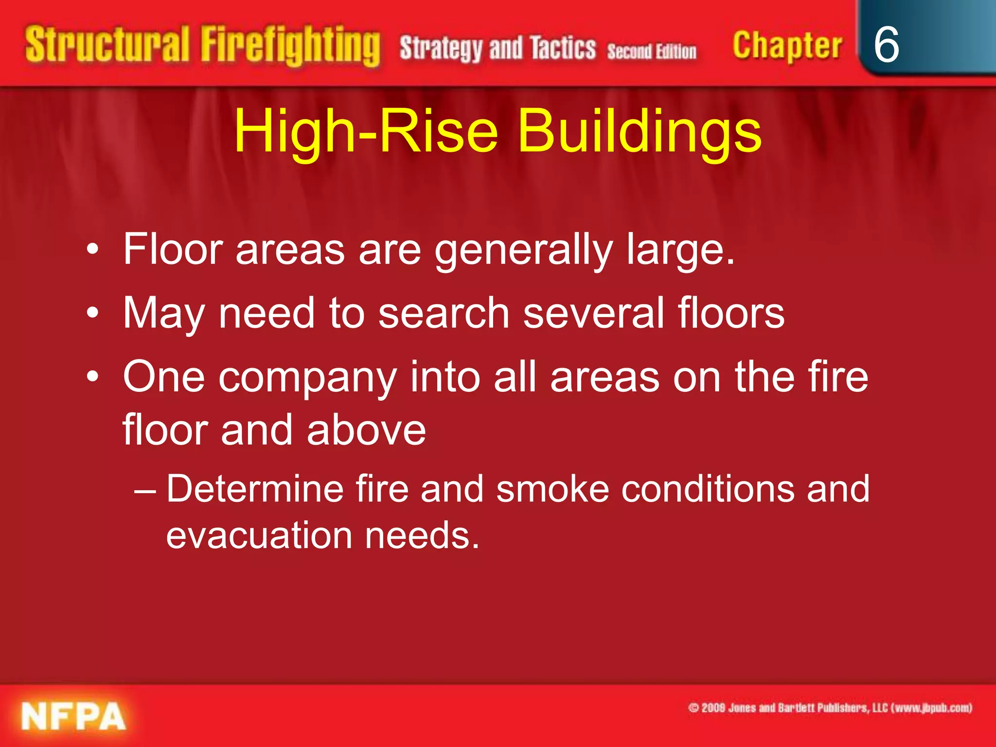 6
High-Rise Buildings
• Floor areas are generally large.
• May need to search several floors
• One company into all areas on the fire
floor and above
– Determine fire and smoke conditions and
evacuation needs.
 