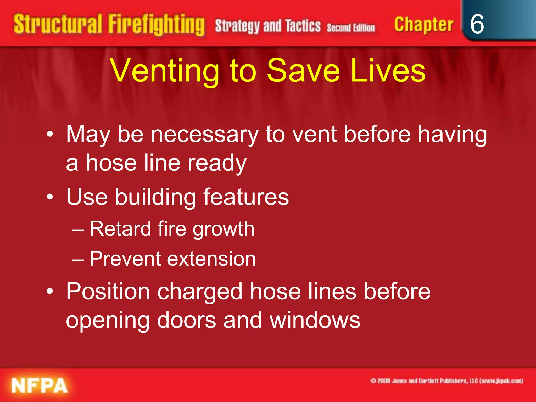 6
Venting to Save Lives
• May be necessary to vent before having
a hose line ready
• Use building features
– Retard fire growth
– Prevent extension
• Position charged hose lines before
opening doors and windows
 