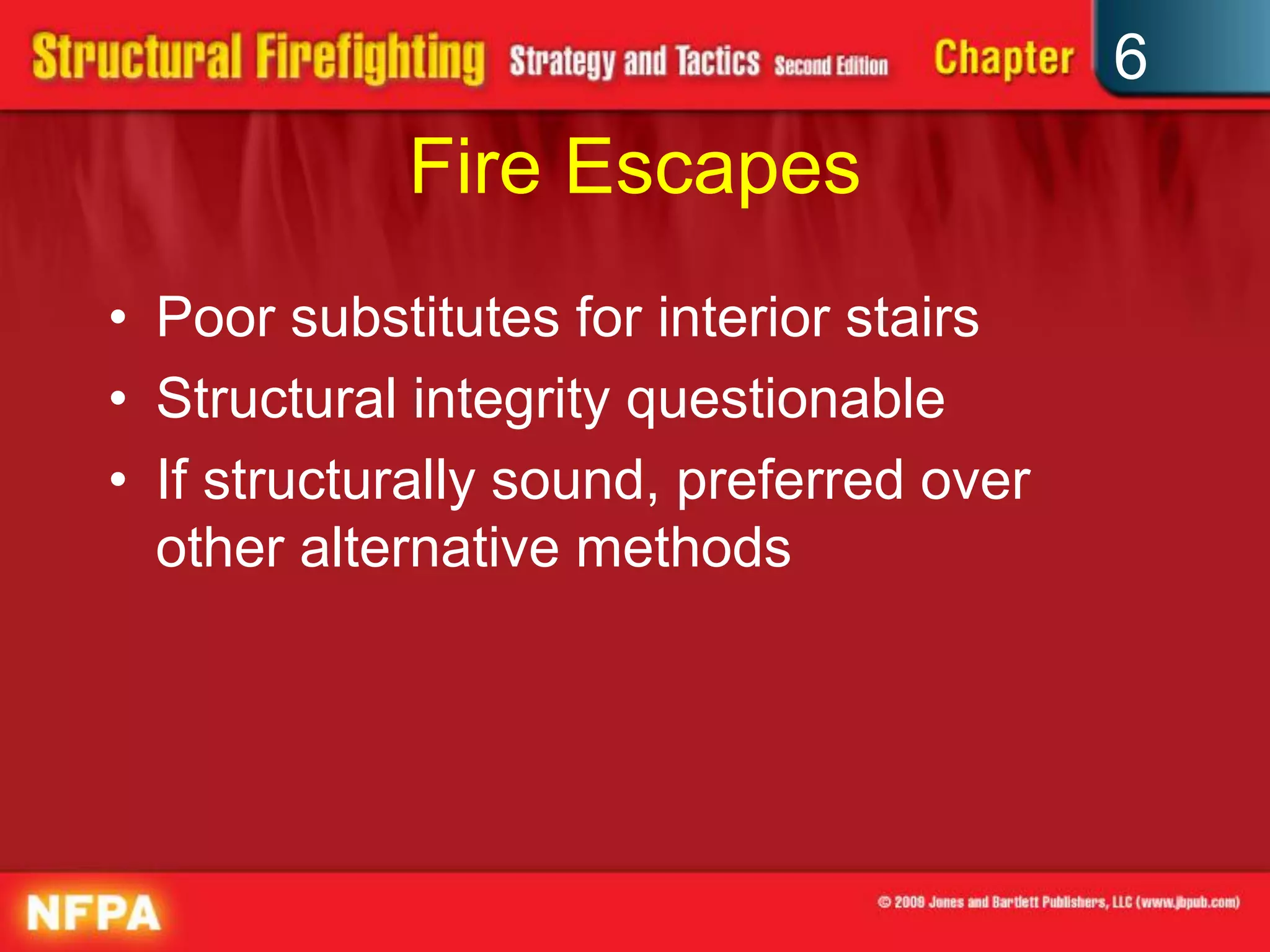 6
Fire Escapes
• Poor substitutes for interior stairs
• Structural integrity questionable
• If structurally sound, preferred over
other alternative methods
 