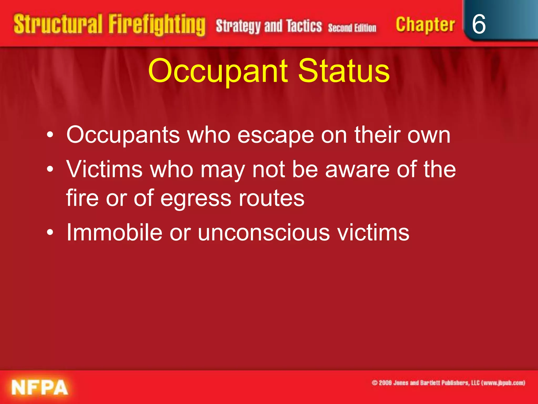 6
Occupant Status
• Occupants who escape on their own
• Victims who may not be aware of the
fire or of egress routes
• Immobile or unconscious victims
 