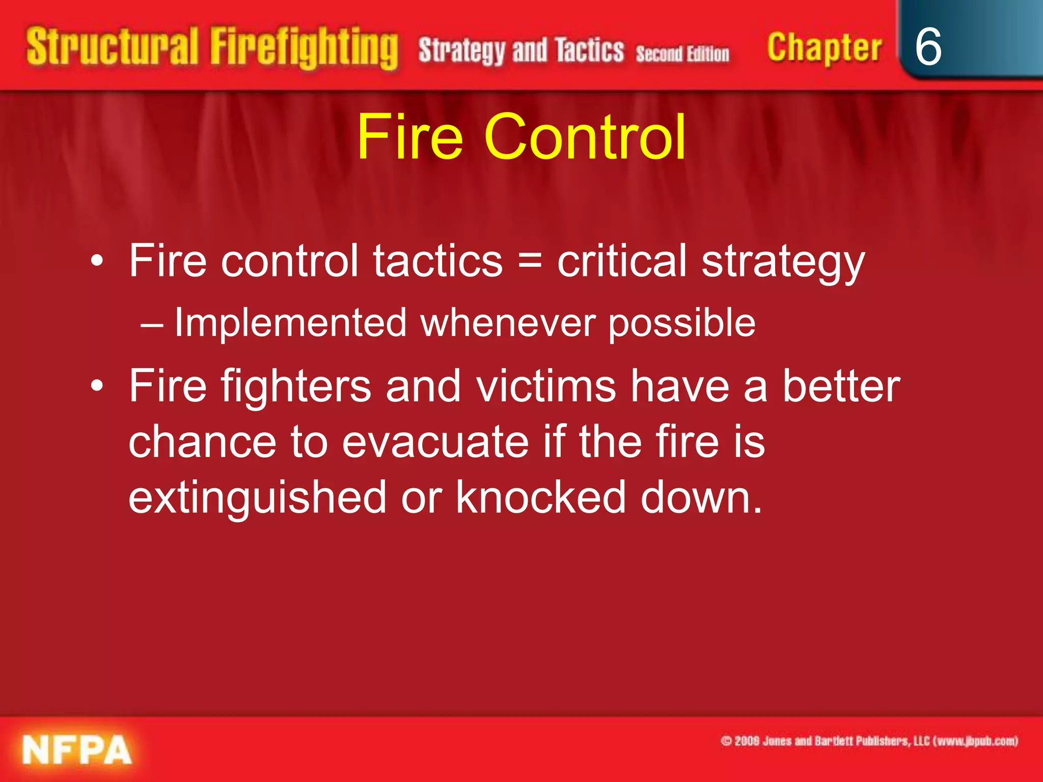 6
Fire Control
• Fire control tactics = critical strategy
– Implemented whenever possible
• Fire fighters and victims have a better
chance to evacuate if the fire is
extinguished or knocked down.
 