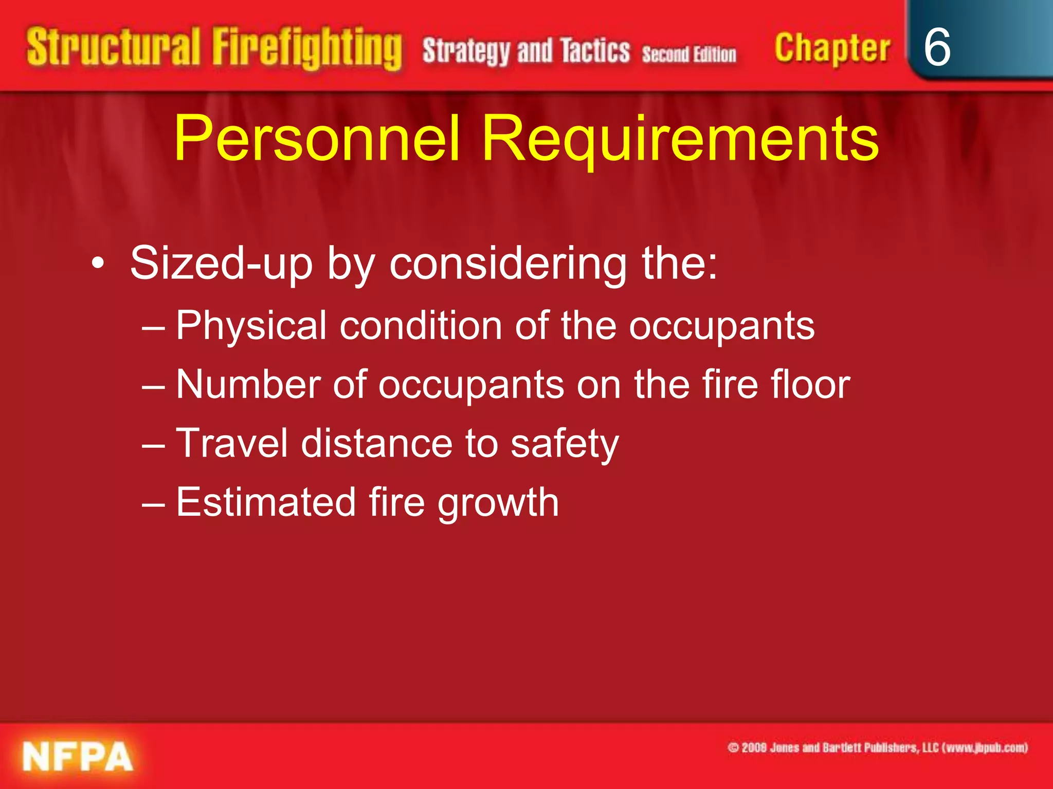 6
Personnel Requirements
• Sized-up by considering the:
– Physical condition of the occupants
– Number of occupants on the fire floor
– Travel distance to safety
– Estimated fire growth
 