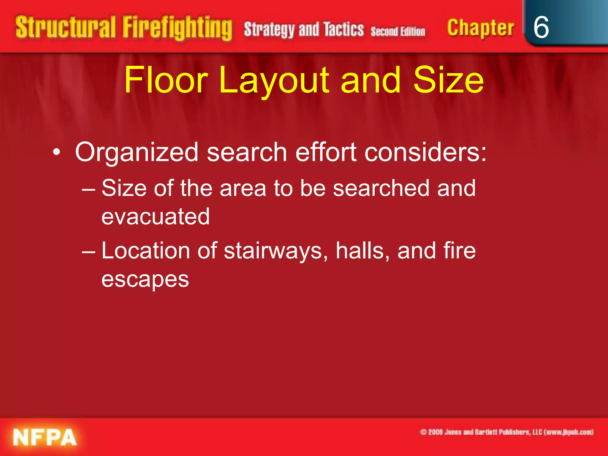 6
Floor Layout and Size
• Organized search effort considers:
– Size of the area to be searched and
evacuated
– Location of stairways, halls, and fire
escapes
 