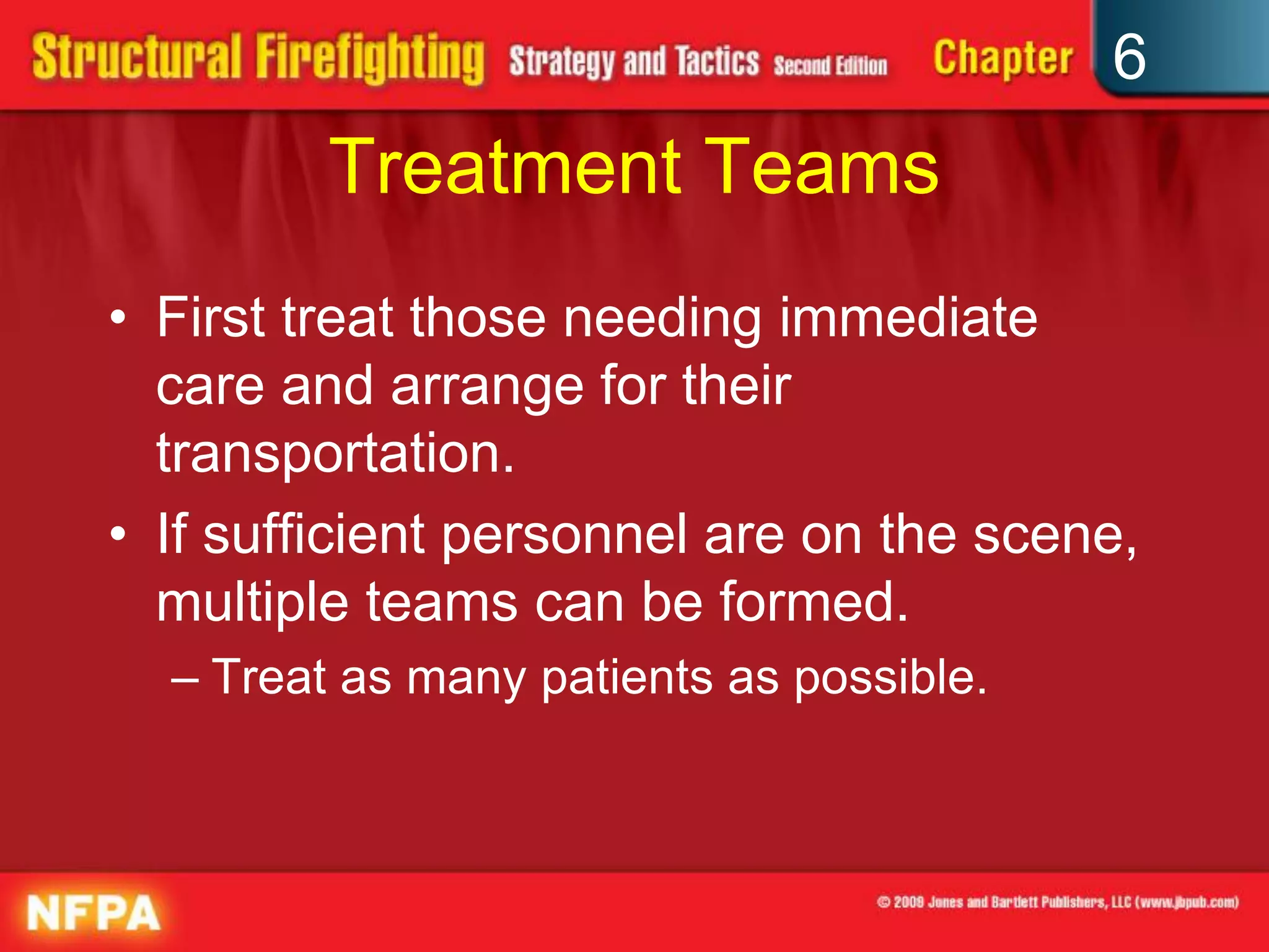 6
Treatment Teams
• First treat those needing immediate
care and arrange for their
transportation.
• If sufficient personnel are on the scene,
multiple teams can be formed.
– Treat as many patients as possible.
 