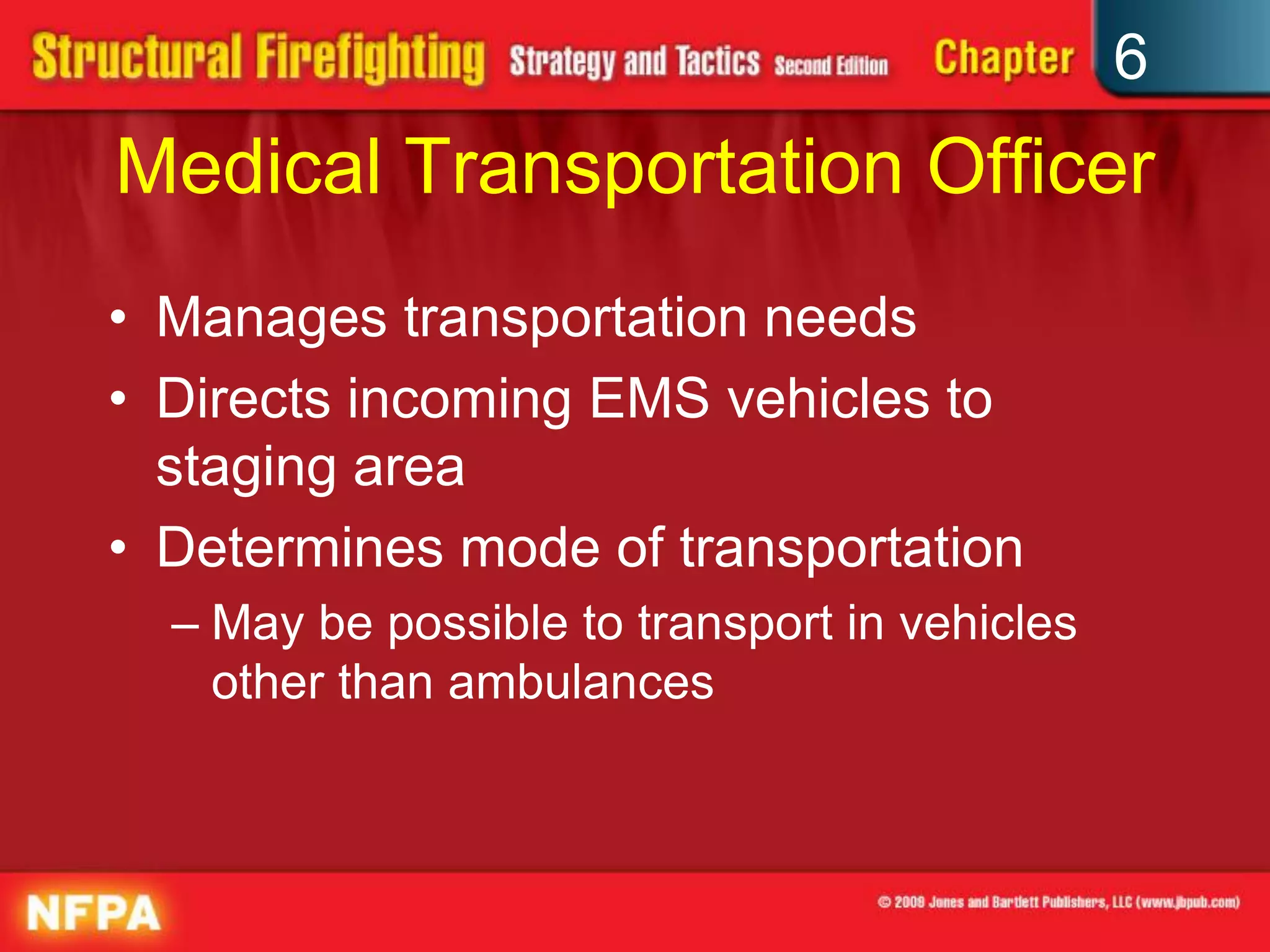 6
Medical Transportation Officer
• Manages transportation needs
• Directs incoming EMS vehicles to
staging area
• Determines mode of transportation
– May be possible to transport in vehicles
other than ambulances
 