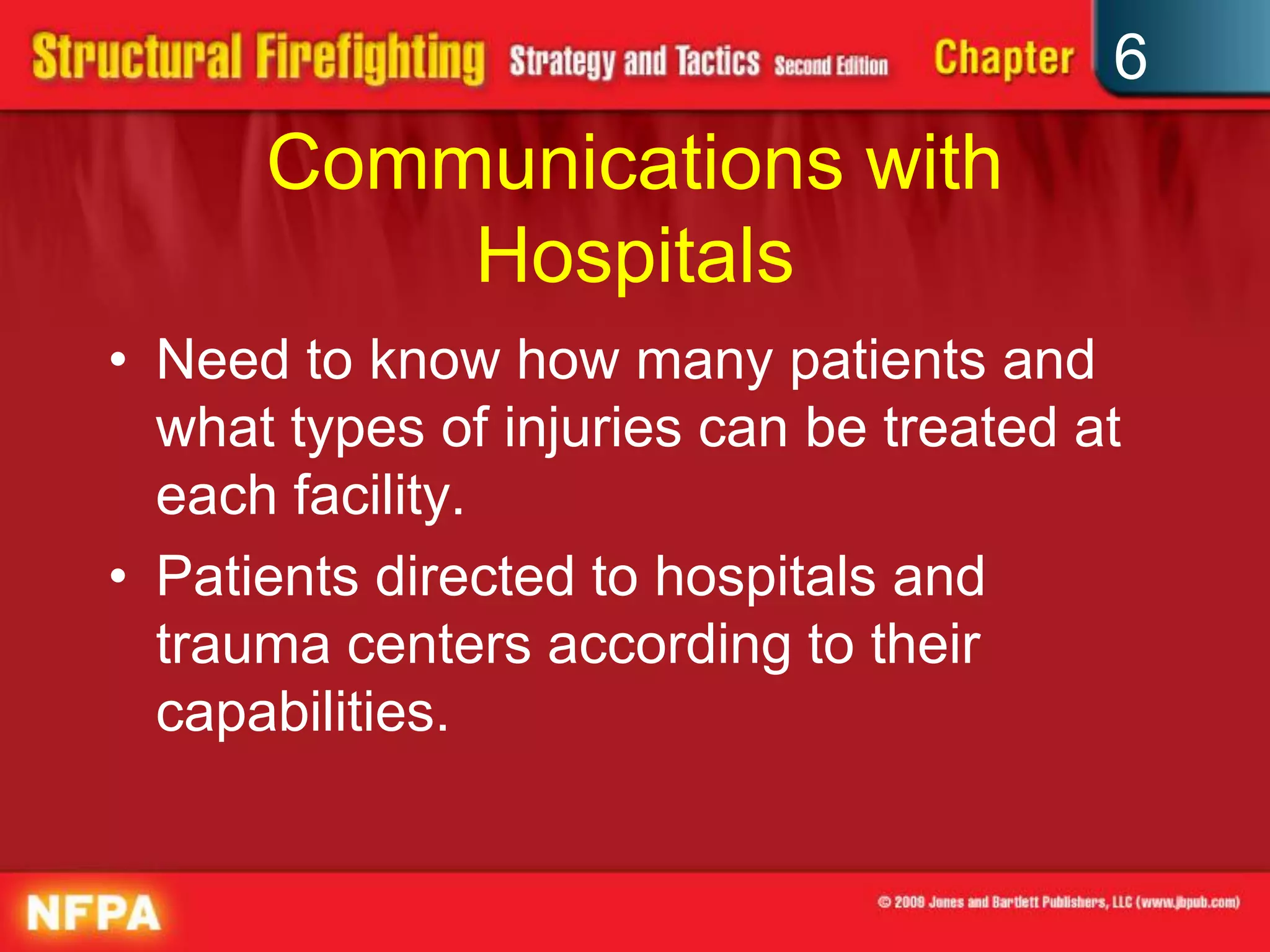 6
Communications with
Hospitals
• Need to know how many patients and
what types of injuries can be treated at
each facility.
• Patients directed to hospitals and
trauma centers according to their
capabilities.
 