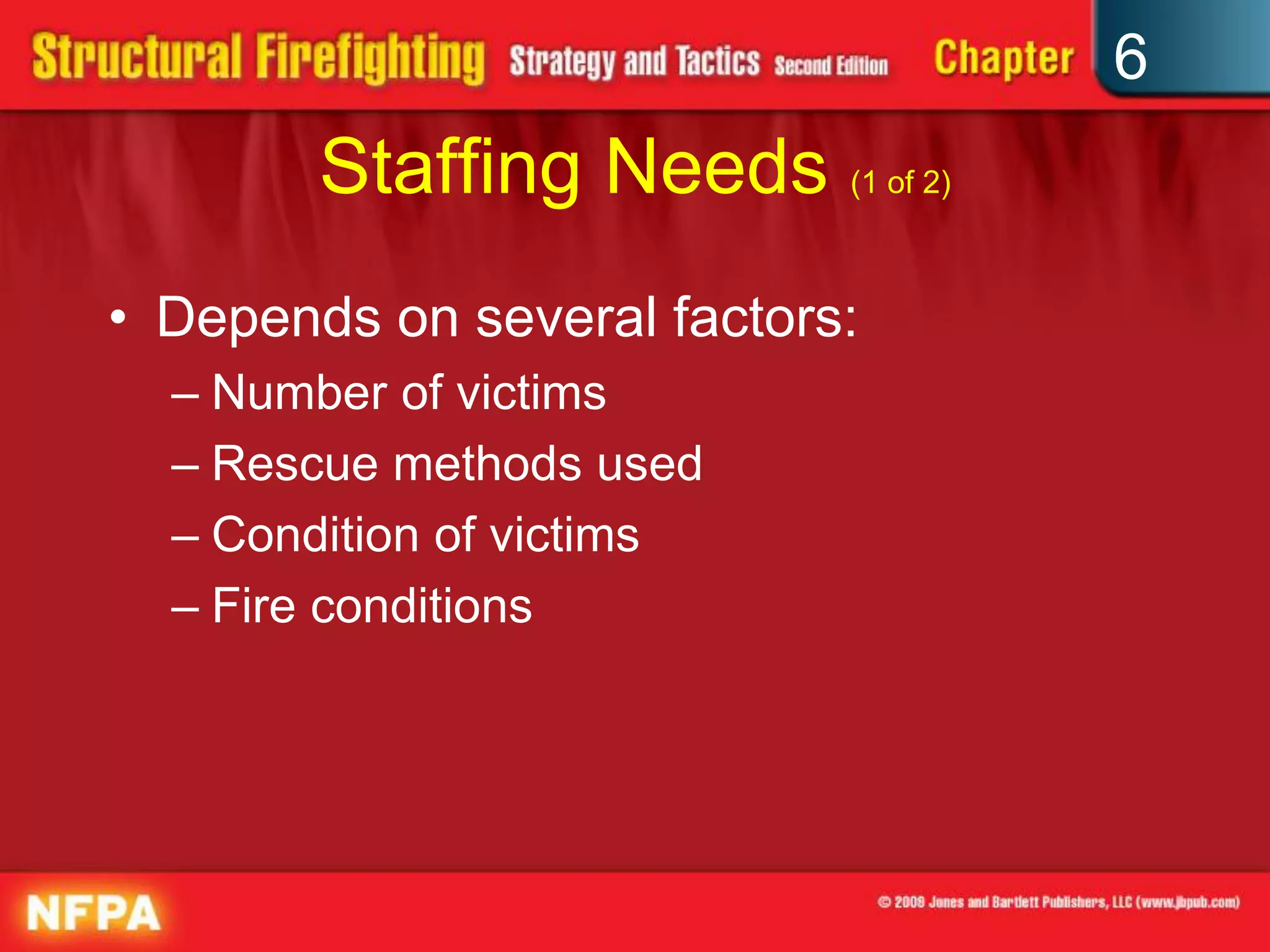 6
Staffing Needs (1 of 2)
• Depends on several factors:
– Number of victims
– Rescue methods used
– Condition of victims
– Fire conditions
 