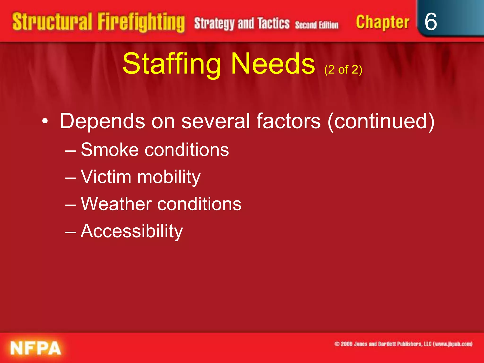 6
Staffing Needs (2 of 2)
• Depends on several factors (continued)
– Smoke conditions
– Victim mobility
– Weather conditions
– Accessibility
 