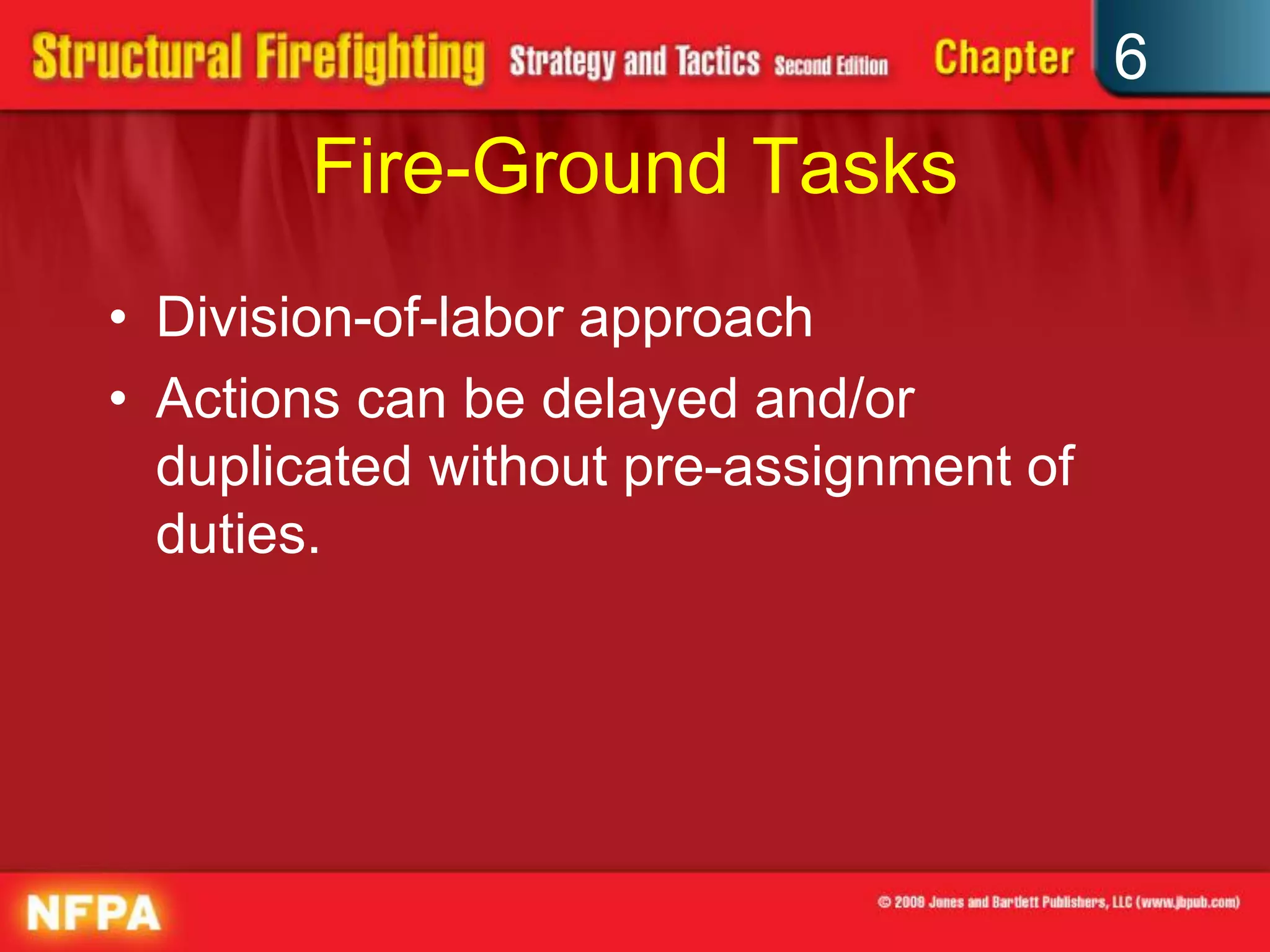 6
Fire-Ground Tasks
• Division-of-labor approach
• Actions can be delayed and/or
duplicated without pre-assignment of
duties.
 