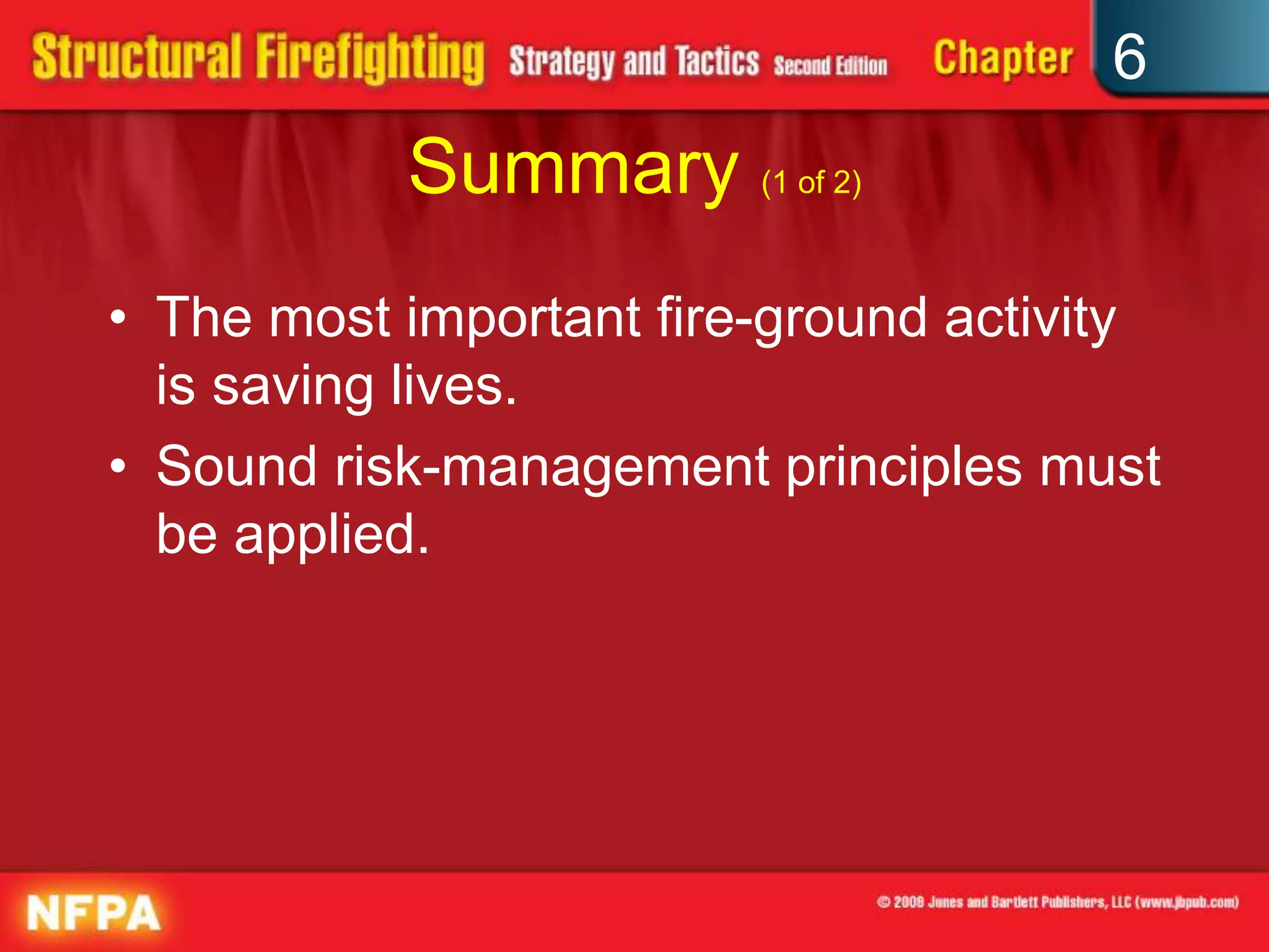 6
Summary (1 of 2)
• The most important fire-ground activity
is saving lives.
• Sound risk-management principles must
be applied.
 