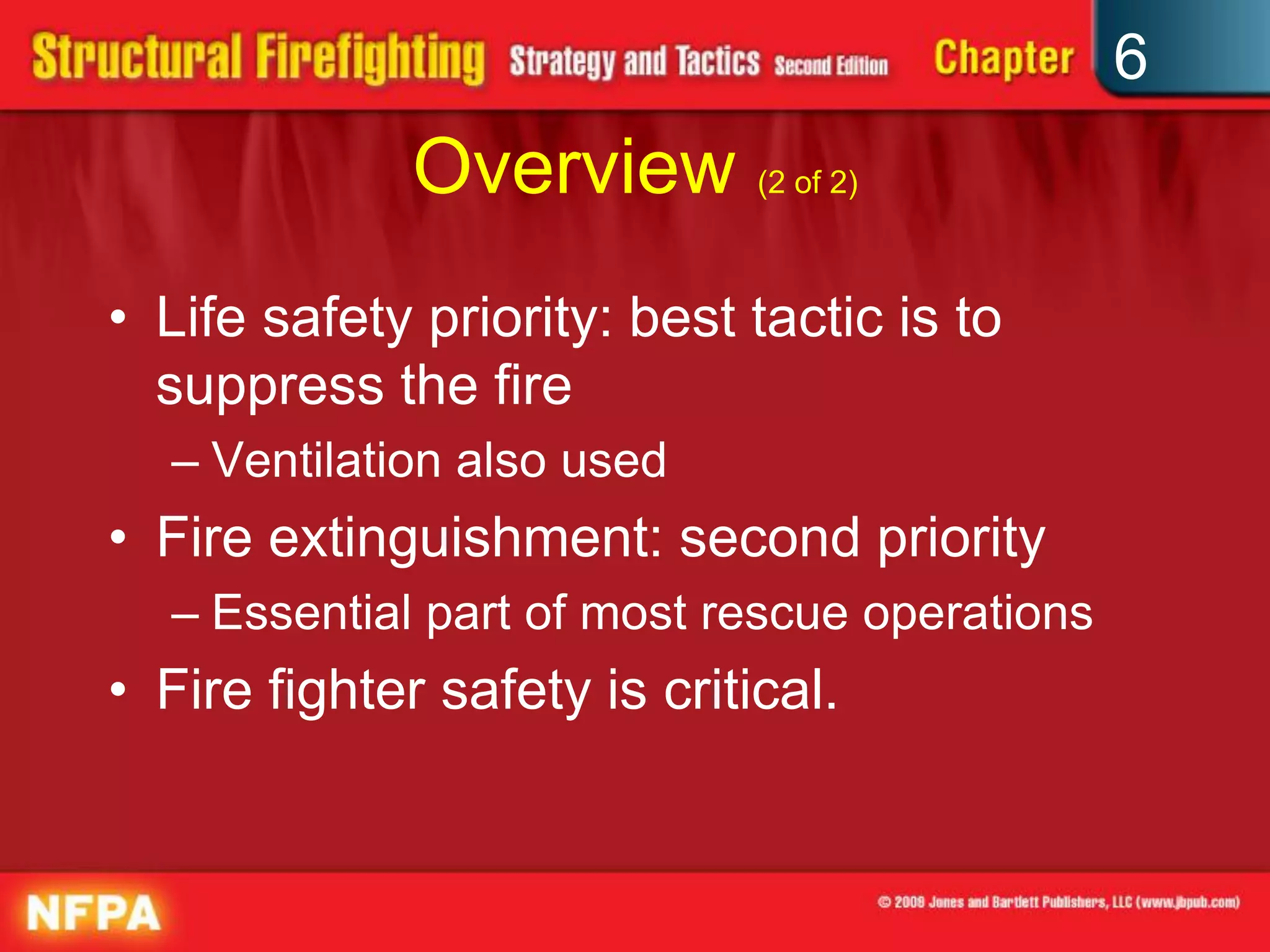 6
Overview (2 of 2)
• Life safety priority: best tactic is to
suppress the fire
– Ventilation also used
• Fire extinguishment: second priority
– Essential part of most rescue operations
• Fire fighter safety is critical.
 
