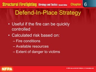 6
Defend-In-Place Strategy
• Useful if the fire can be quickly
controlled
• Calculated risk based on:
– Fire conditions
– Available resources
– Extent of danger to victims
 