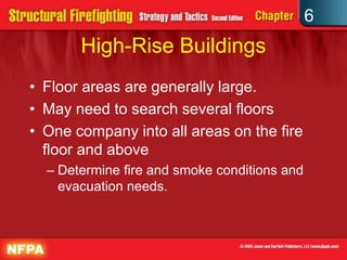 6
High-Rise Buildings
• Floor areas are generally large.
• May need to search several floors
• One company into all areas on the fire
floor and above
– Determine fire and smoke conditions and
evacuation needs.
 