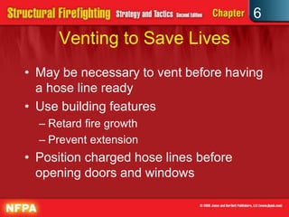 6
Venting to Save Lives
• May be necessary to vent before having
a hose line ready
• Use building features
– Retard fire growth
– Prevent extension
• Position charged hose lines before
opening doors and windows
 