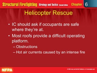 6
Helicopter Rescue
• IC should ask if occupants are safe
where they’re at.
• Most roofs provide a difficult operating
platform.
– Obstructions
– Hot air currents caused by an intense fire
 