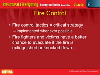 6
Fire Control
• Fire control tactics = critical strategy
– Implemented whenever possible
• Fire fighters and victims have a better
chance to evacuate if the fire is
extinguished or knocked down.
 