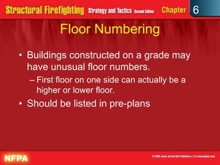 6
Floor Numbering
• Buildings constructed on a grade may
have unusual floor numbers.
– First floor on one side can actually be a
higher or lower floor.
• Should be listed in pre-plans
 