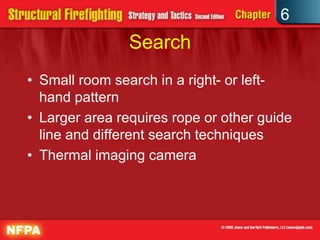 6
Search
• Small room search in a right- or left-
hand pattern
• Larger area requires rope or other guide
line and different search techniques
• Thermal imaging camera
 