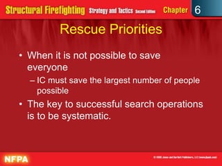 6
Rescue Priorities
• When it is not possible to save
everyone
– IC must save the largest number of people
possible
• The key to successful search operations
is to be systematic.
 