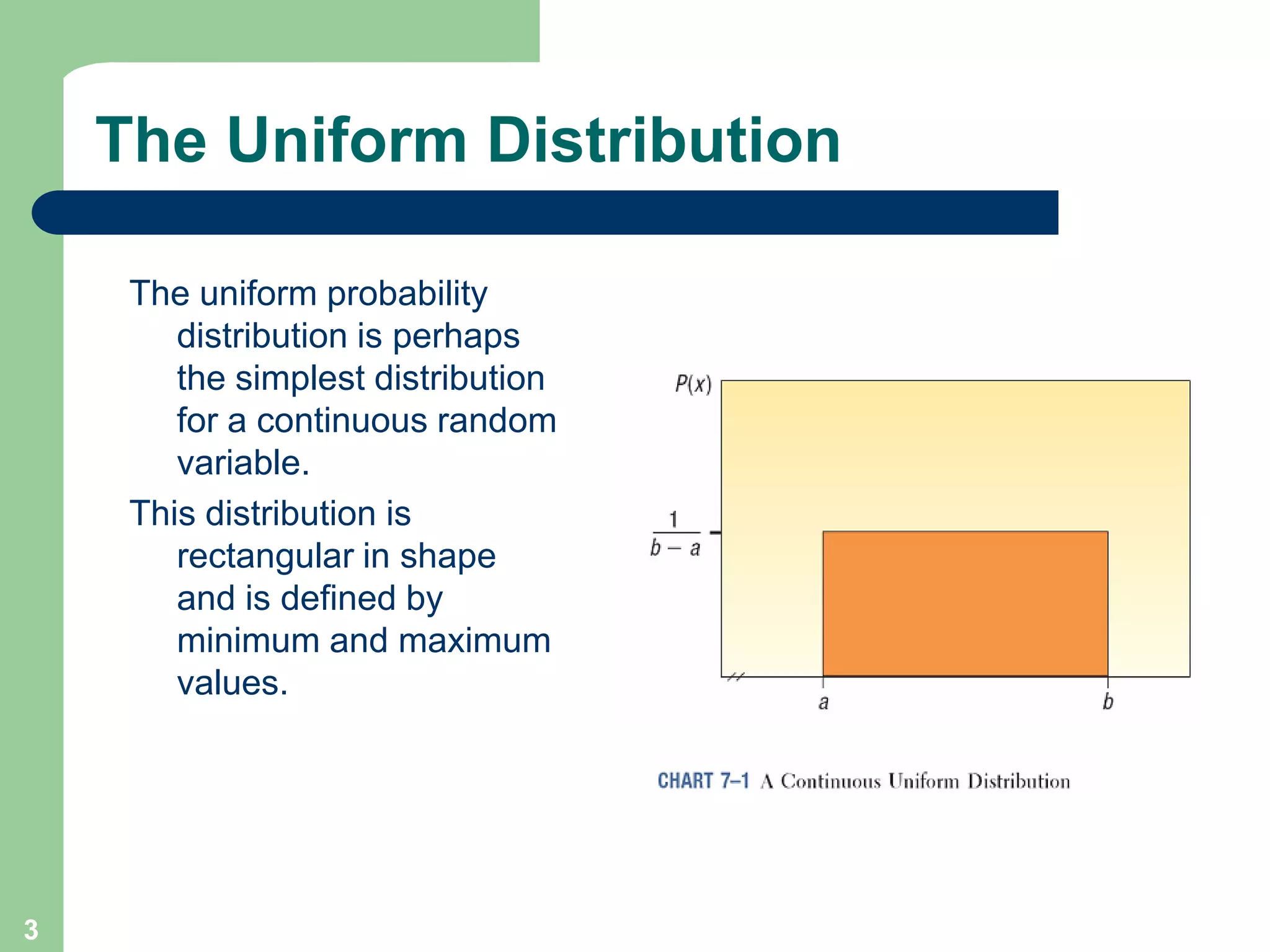 3The Uniform DistributionThe uniform probability distribution is perhaps the simplest distribution for a continuous random variable. This distribution is rectangular in shape and is defined by minimum and maximum values.