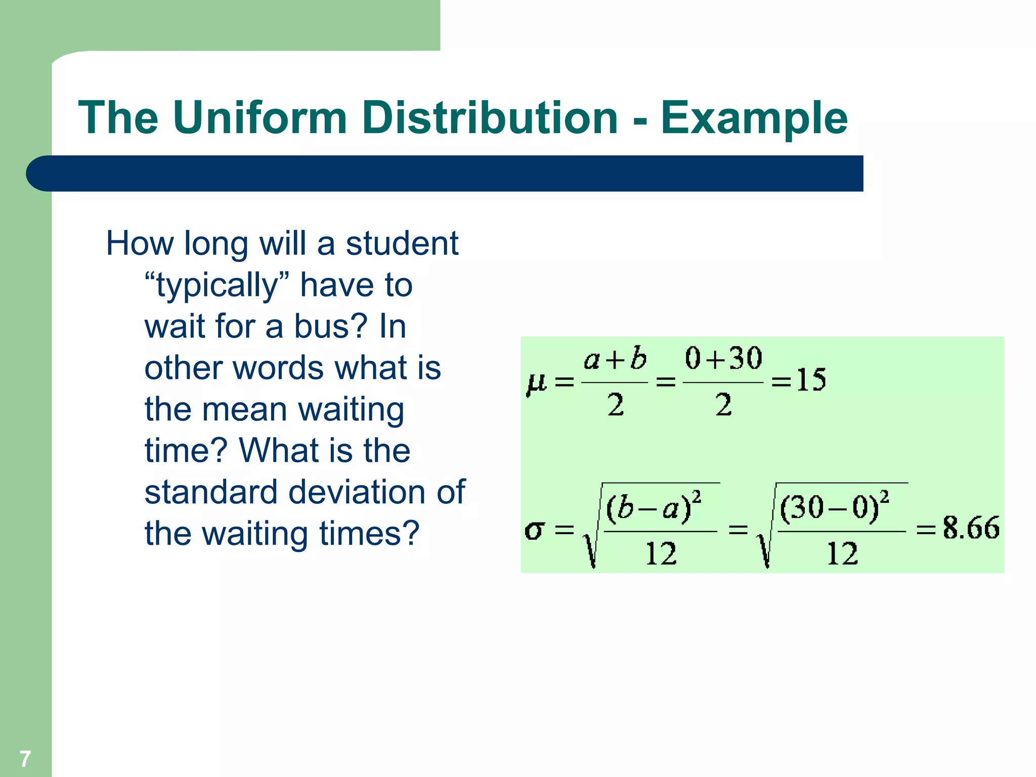 7The Uniform Distribution - ExampleHow long will a student “typically” have to wait for a bus? In other words what is the mean waiting time? What is the standard deviation of the waiting times?