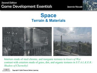 Space Terrain & Materials Interiors made of steel chrome, and inorganic textures in  Gears of War contrast with exteriors made of grass, dirt, and organic textures in  S.T.A.L.K.E.R.: Shadow of Chernobyl. 