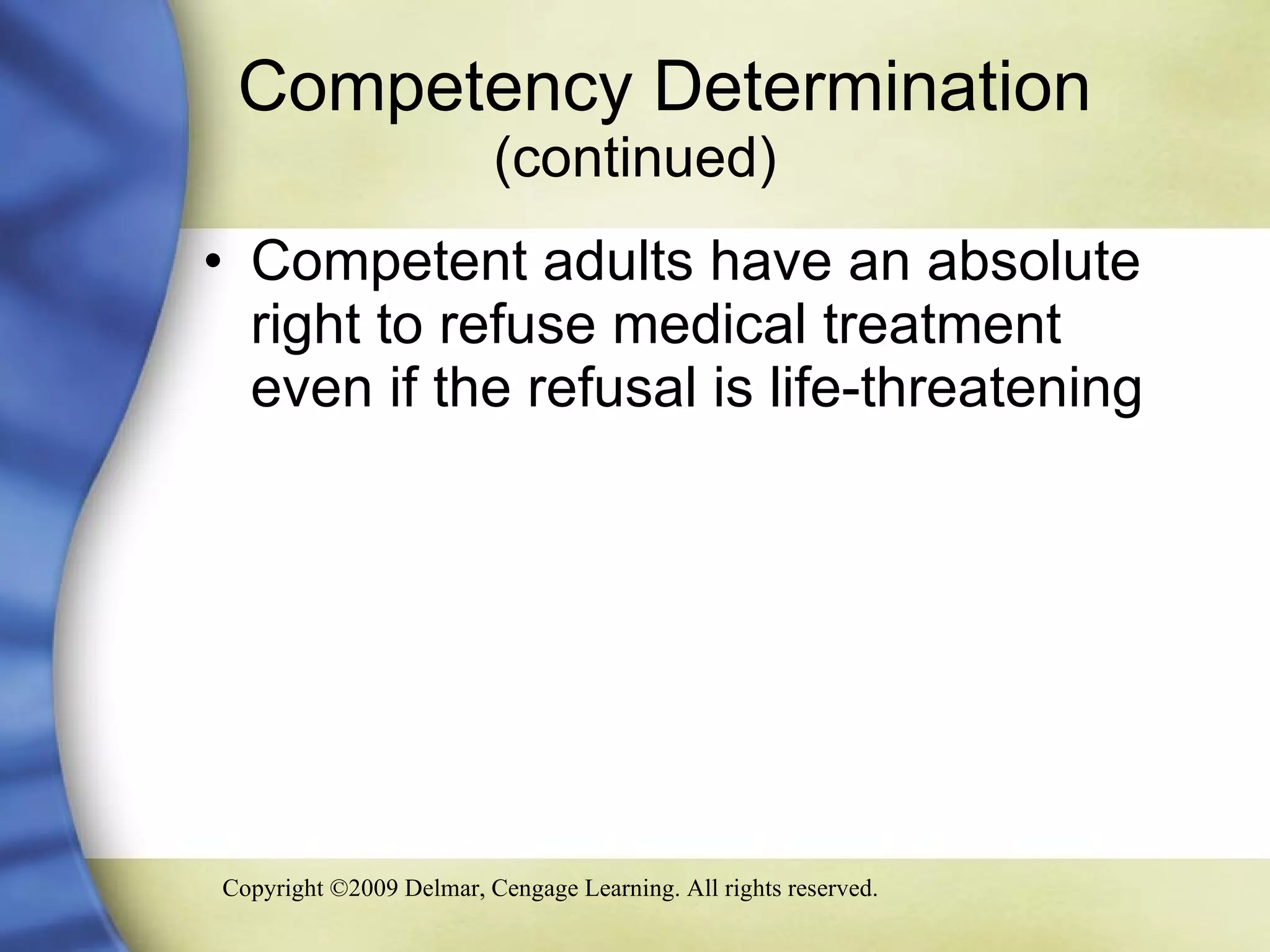 Competency Determination  (continued) Competent adults have an absolute right to refuse medical treatment even if the refusal is life-threatening 