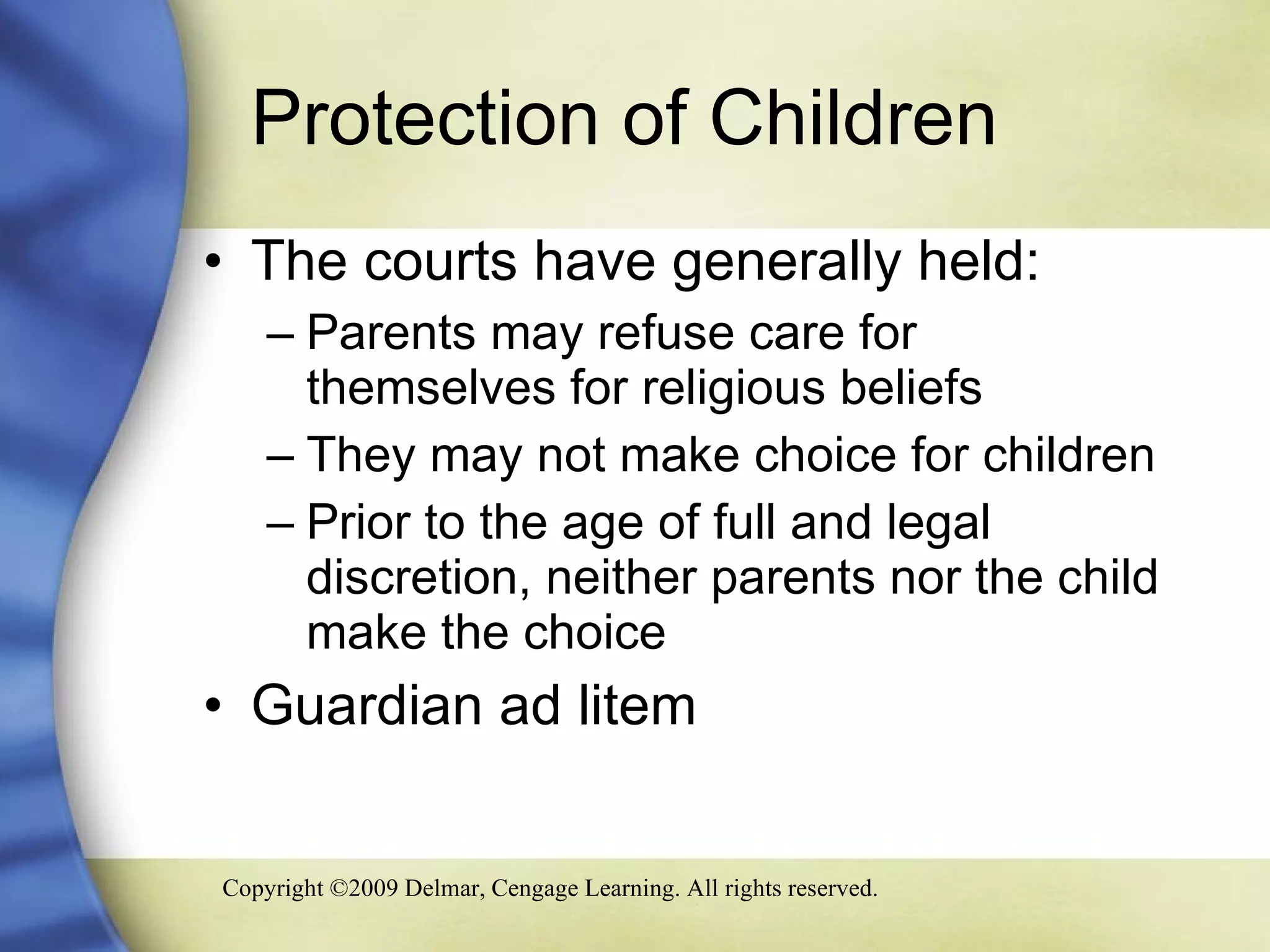 Protection of Children  The courts have generally held: Parents may refuse care for  themselves for religious beliefs They may not make choice for children  Prior to the age of full and legal discretion, neither parents nor the child make the choice  Guardian ad litem 