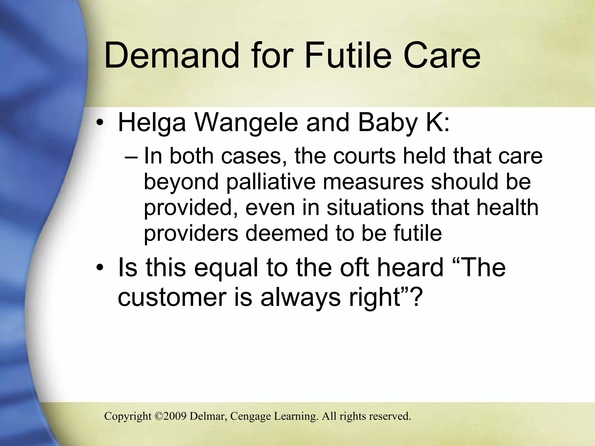Demand for Futile Care  Helga Wangele and Baby K:  In both cases, the courts held that care beyond palliative measures should be provided, even in situations that health providers deemed to be futile Is this equal to the oft heard “The customer is always right”? 