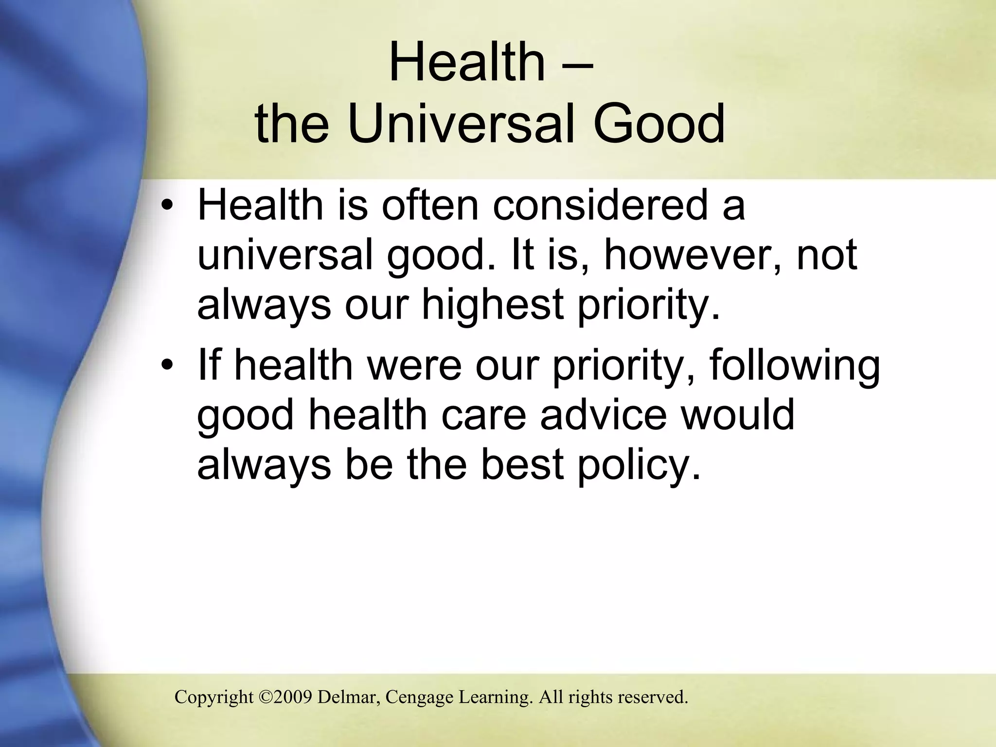 Health –  the Universal Good  Health is often considered a universal good. It is, however, not always our highest priority. If health were our priority, following good health care advice would always be the best policy.  