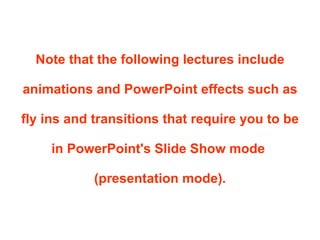Note that the following lectures include animations and PowerPoint effects such as fly ins and transitions that require you to be in PowerPoint's Slide Show mode  (presentation mode). 