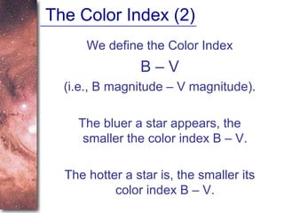 The Color Index (2) We define the Color Index B – V (i.e., B magnitude – V magnitude). The bluer a star appears, the smaller the color index B – V. The hotter a star is, the smaller its color index B – V. 