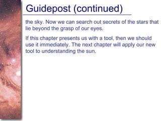Guidepost (continued) the sky. Now we can search out secrets of the stars that lie beyond the grasp of our eyes.  If this chapter presents us with a tool, then we should use it immediately. The next chapter will apply our new tool to understanding the sun.  