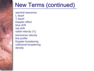 New Terms (continued) spectral sequence L dwarf T dwarf Doppler effect blue shift red shift radial velocity ( V r ) transverse velocity line profile Doppler broadening collisional broadening density 