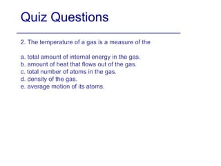 Quiz Questions 2. The temperature of a gas is a measure of the a. total amount of internal energy in the gas. b. amount of heat that flows out of the gas. c. total number of atoms in the gas. d. density of the gas. e. average motion of its atoms. 