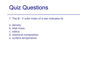 Quiz Questions 7. The B - V color index of a star indicates its a. density. b. total mass. c. radius. d. chemical composition. e. surface temperature. 