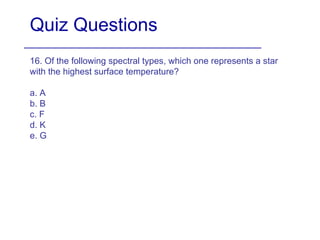 Quiz Questions 16. Of the following spectral types, which one represents a star with the highest surface temperature?  a. A b. B c. F d. K e. G 