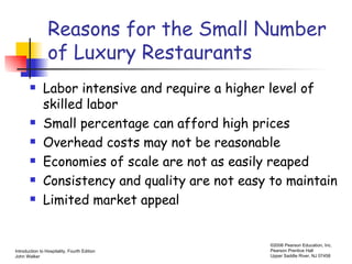 Reasons for the Small Number of Luxury Restaurants Labor intensive and require a higher level of skilled labor Small percentage can afford high prices Overhead costs may not be reasonable Economies of scale are not as easily reaped Consistency and quality are not easy to maintain Limited market appeal 