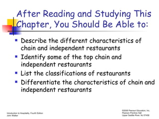 After Reading and Studying This Chapter, You Should Be Able to: Describe the different characteristics of chain and independent restaurants Identify some of the top chain and independent restaurants List the classifications of restaurants Differentiate the characteristics of chain and independent restaurants 