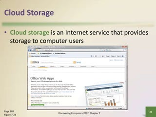 Cloud Storage

• Cloud storage is an Internet service that provides
  storage to computer users




Page 368                                                   28
                   Discovering Computers 2012: Chapter 7
Figure 7-23
 