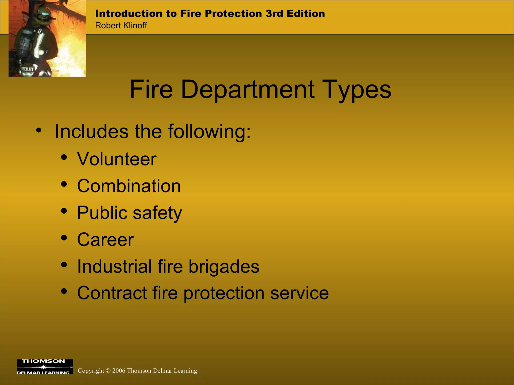 Fire Department Types Includes the following: Volunteer Combination Public safety Career Industrial fire brigades Contract fire protection service   